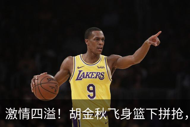 激情四溢！胡金秋飞身篮下拼抢，精彩补篮震撼全场